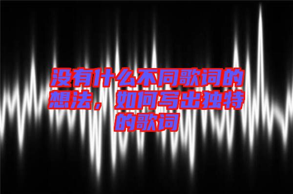 沒(méi)有什么不同歌詞的想法，如何寫(xiě)出獨(dú)特的歌詞