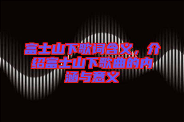 富士山下歌詞含義，介紹富士山下歌曲的內(nèi)涵與意義