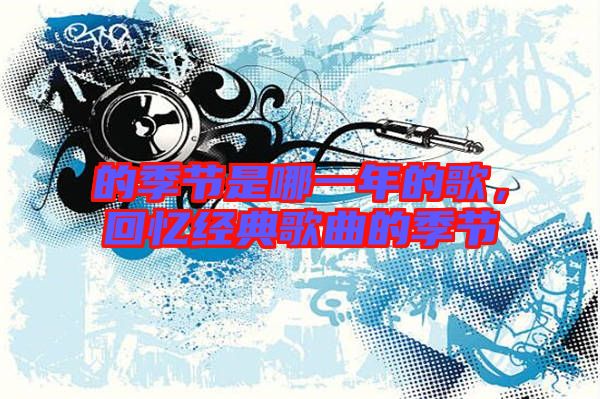 的季節(jié)是哪一年的歌，回憶經(jīng)典歌曲的季節(jié)