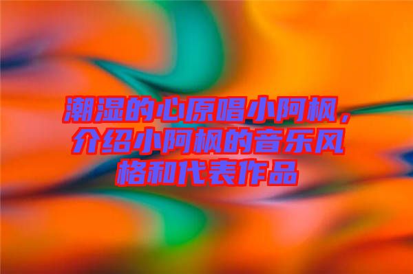 潮濕的心原唱小阿楓，介紹小阿楓的音樂風(fēng)格和代表作品
