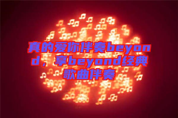 真的愛你伴奏beyond，享beyond經(jīng)典歌曲伴奏