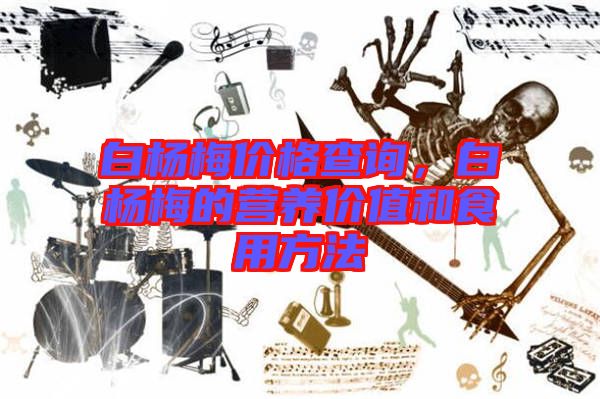 白楊梅價格查詢，白楊梅的營養(yǎng)價值和食用方法