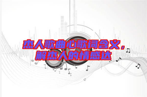 杰人歌曲心歌詞含義，解杰人的情感達(dá)