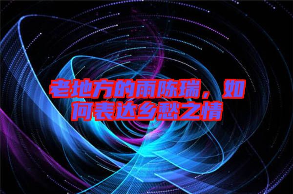 老地方的雨陳瑞，如何表達(dá)鄉(xiāng)愁之情
