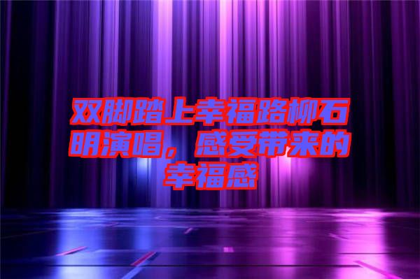 雙腳踏上幸福路柳石明演唱，感受帶來(lái)的幸福感