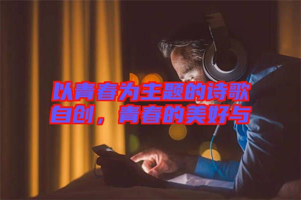 以青春為主題的詩歌自創(chuàng)，青春的美好與