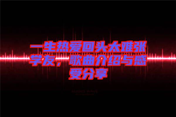 一生熱愛回頭太難張學(xué)友，歌曲介紹與感受分享