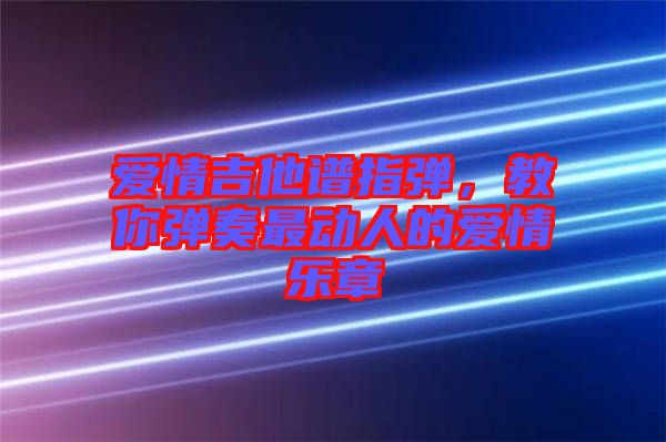 愛情吉他譜指彈，教你彈奏最動人的愛情樂章