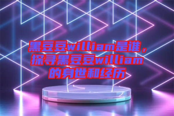 黑豆豆william是誰，探尋黑豆豆william的身世和經(jīng)歷