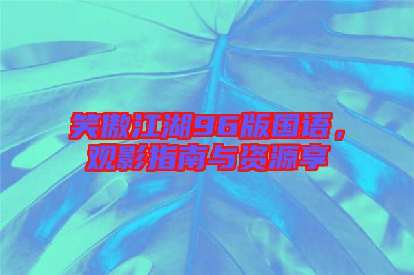笑傲江湖96版國(guó)語，觀影指南與資源享