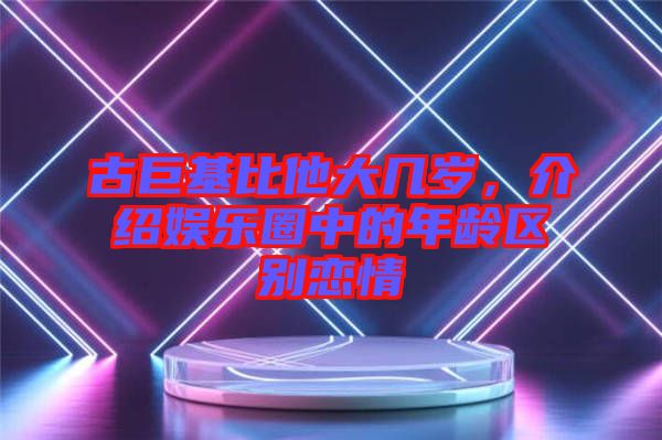 古巨基比他大幾歲，介紹娛樂圈中的年齡區(qū)別戀情