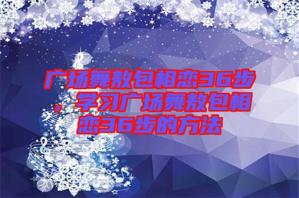 廣場舞敖包相戀36步，學(xué)習(xí)廣場舞敖包相戀36步的方法