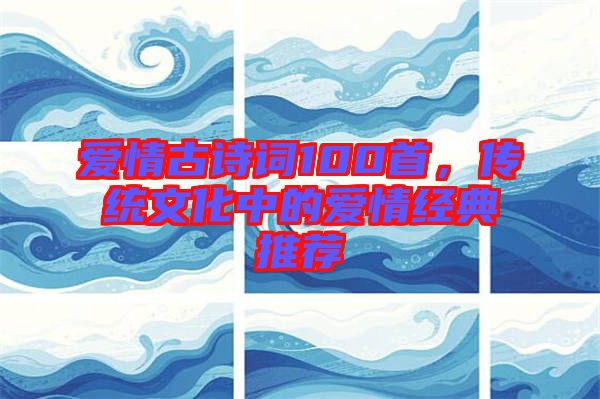 愛情古詩(shī)詞100首，傳統(tǒng)文化中的愛情經(jīng)典推薦
