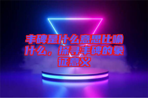豐碑是什么意思比喻什么，探尋豐碑的象征意義
