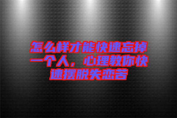 怎么樣才能快速忘掉一個(gè)人，心理教你快速擺脫失戀苦