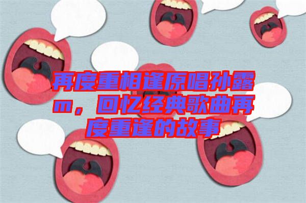 再度重相逢原唱孫露m，回憶經(jīng)典歌曲再度重逢的故事