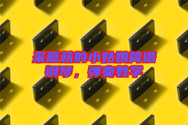 采蘑菇的小姑娘簡(jiǎn)譜鋼琴，彈奏教學(xué)