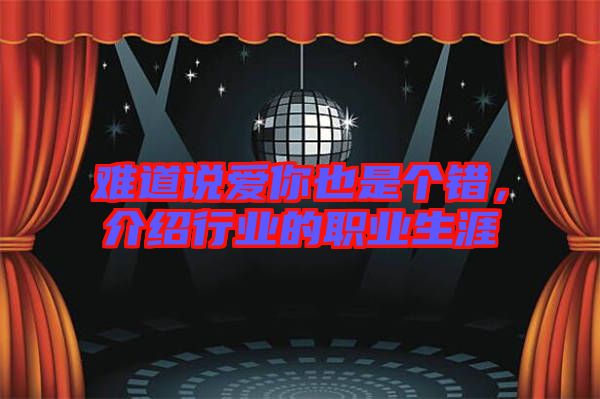 難道說(shuō)愛(ài)你也是個(gè)錯(cuò)，介紹行業(yè)的職業(yè)生涯