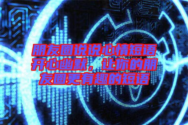 朋友圈說(shuō)說(shuō)心情短語(yǔ)開(kāi)心幽默，讓你的朋友圈更有趣的短語(yǔ)
