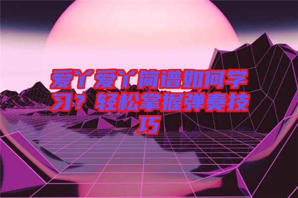 愛丫愛丫簡譜如何學習？輕松掌握彈奏技巧