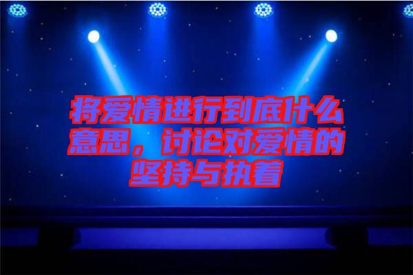 將愛情進行到底什么意思，討論對愛情的堅持與執(zhí)著