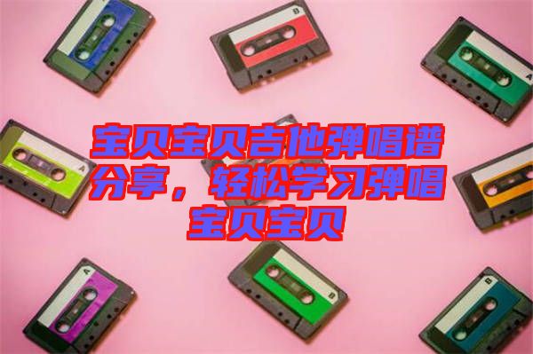 寶貝寶貝吉他彈唱譜分享，輕松學(xué)習(xí)彈唱寶貝寶貝