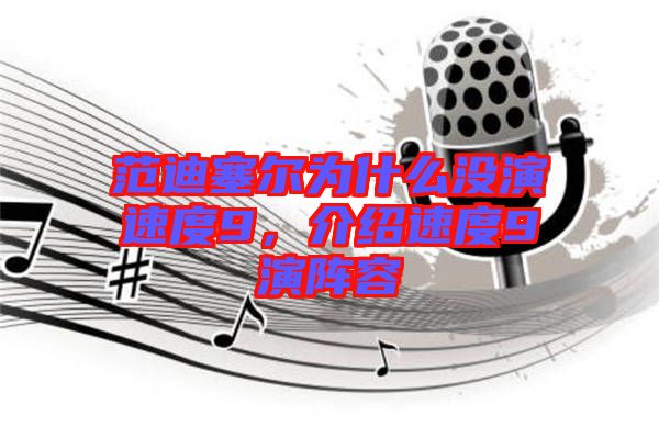 范迪塞爾為什么沒演速度9，介紹速度9演陣容
