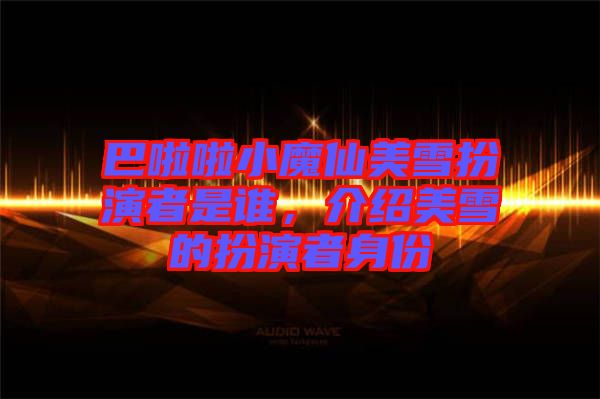 巴啦啦小魔仙美雪扮演者是誰，介紹美雪的扮演者身份