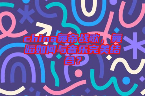 china舞帝戰(zhàn)歌，舞蹈如何與音樂完美結(jié)合？