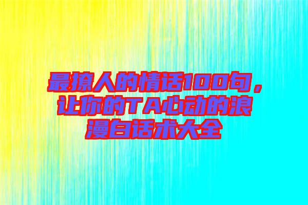 最撩人的情話100句，讓你的TA心動的浪漫白話術(shù)大全