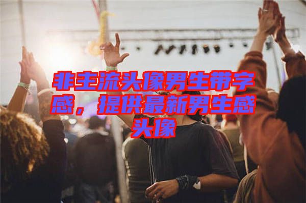 非主流頭像男生帶字感，提供最新男生感頭像