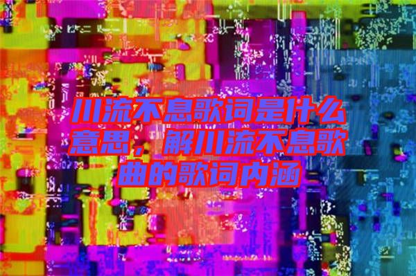 川流不息歌詞是什么意思，解川流不息歌曲的歌詞內(nèi)涵