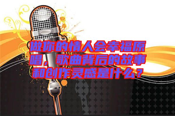 做你的情人會幸福原唱，歌曲背后的故事和創(chuàng)作靈感是什么？
