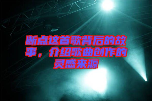 斷點這首歌背后的故事，介紹歌曲創(chuàng)作的靈感來源
