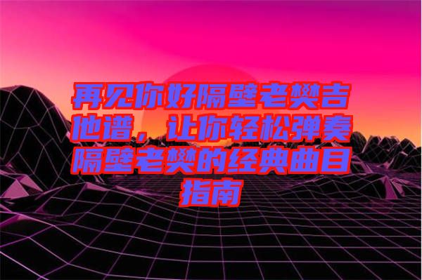 再見(jiàn)你好隔壁老樊吉他譜，讓你輕松彈奏隔壁老樊的經(jīng)典曲目指南