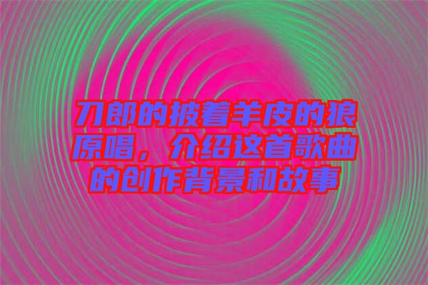 刀郎的披著羊皮的狼原唱，介紹這首歌曲的創(chuàng)作背景和故事