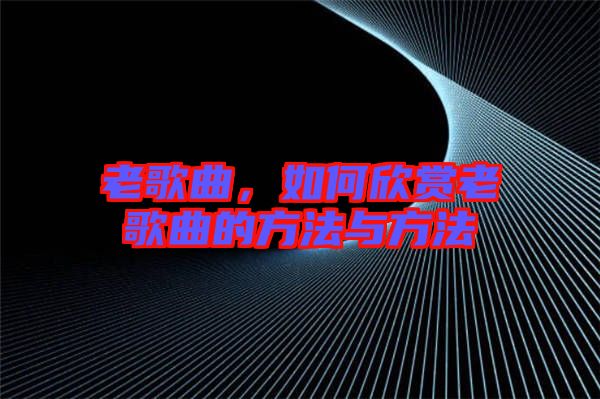 老歌曲，如何欣賞老歌曲的方法與方法