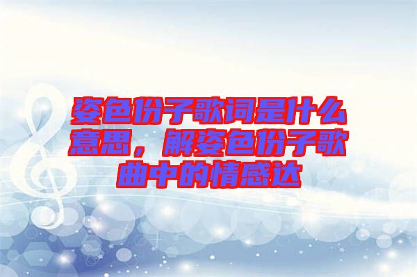姿色份子歌詞是什么意思，解姿色份子歌曲中的情感達