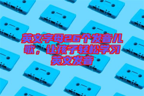 英文字母26個發(fā)音兒歌，讓孩子輕松學習英文發(fā)音