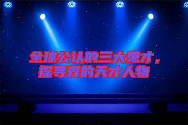 全球公認的三大鬼才，探尋界的天才人物
