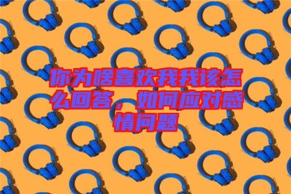 你為啥喜歡我我該怎么回答，如何應(yīng)對(duì)感情問(wèn)題