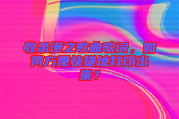 收錄港之歌曲歌詞，如何方便快捷地打印出來(lái)？