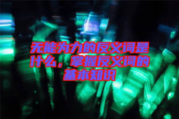 無能為力的反義詞是什么，掌握反義詞的基本知識