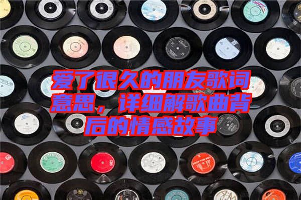 愛了很久的朋友歌詞意思，詳細(xì)解歌曲背后的情感故事