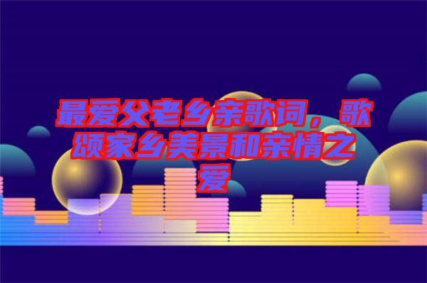 最愛父老鄉(xiāng)親歌詞，歌頌家鄉(xiāng)美景和親情之愛