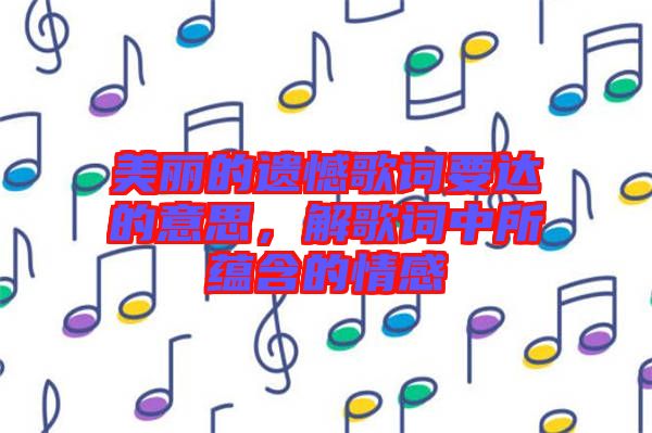 美麗的遺憾歌詞要達的意思，解歌詞中所蘊含的情感