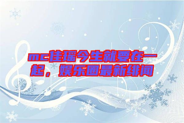 mc佳瑤今生就要在一起，娛樂圈最新緋聞