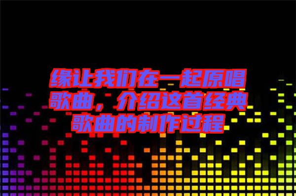 緣讓我們在一起原唱歌曲，介紹這首經(jīng)典歌曲的制作過程