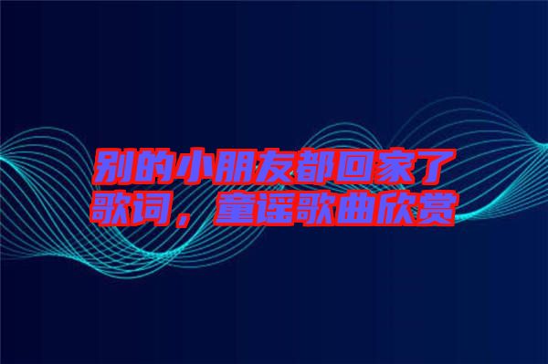 別的小朋友都回家了歌詞，童謠歌曲欣賞