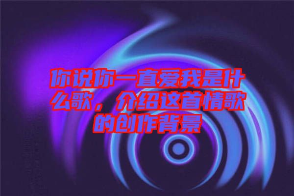 你說你一直愛我是什么歌，介紹這首情歌的創(chuàng)作背景